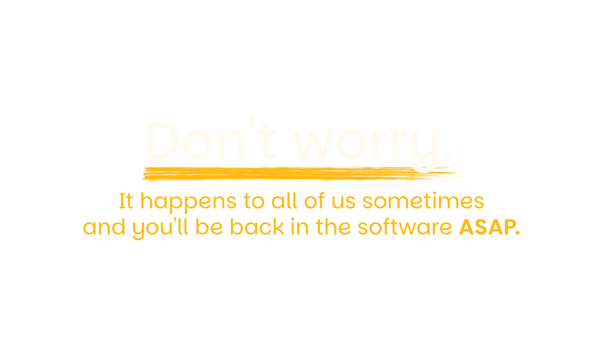 Don’t worry. It happens to all of us sometimes and you’ll be back in the software soon.​